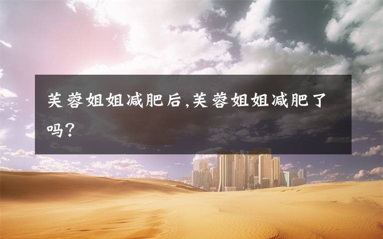 芙蓉姐姐减肥后,芙蓉姐姐减肥了吗?