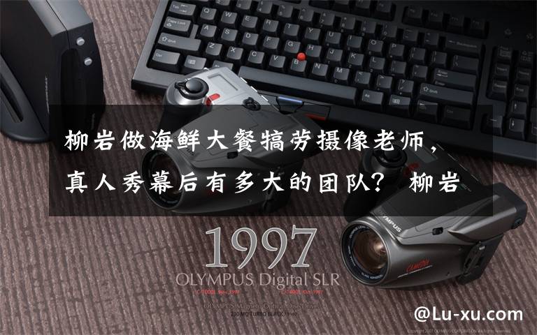 柳岩做海鲜大餐犒劳摄像老师,真人秀幕后有多大的团队? 柳岩节目表演深蹲