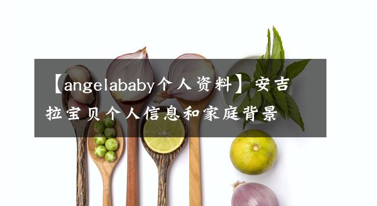 【angelababy个人资料】安吉拉宝贝个人信息和家庭背景