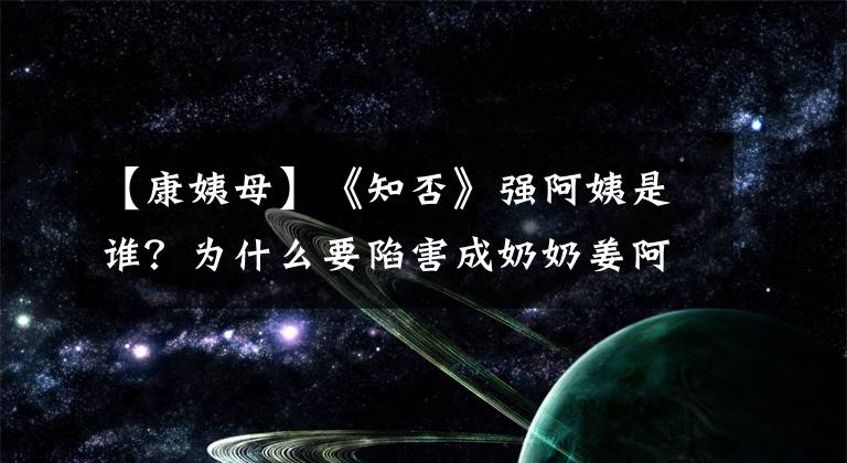【康姨母】《知否》强阿姨是谁？为什么要陷害成奶奶姜阿姨？