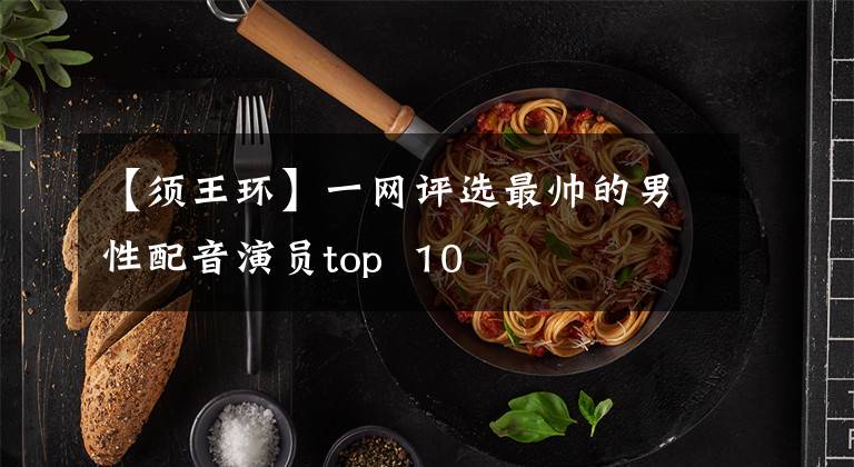 【须王环】一网评选最帅的男性配音演员top  10
