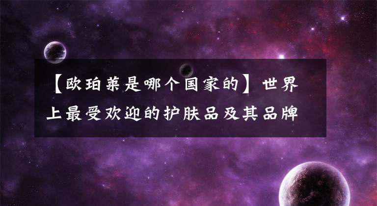 【欧珀莱是哪个国家的】世界上最受欢迎的护肤品及其品牌排名,欧莱雅第一