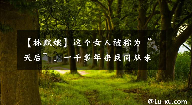 【林默娘】这个女人被称为“天后”,一千多年来民间从未停止过对她的祭祀。