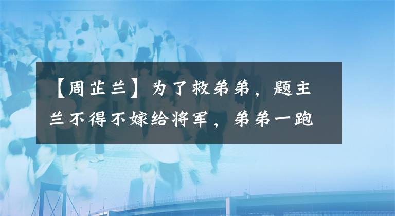 【周芷兰】为了救弟弟，题主兰不得不嫁给将军，弟弟一跑，她就自尽了。