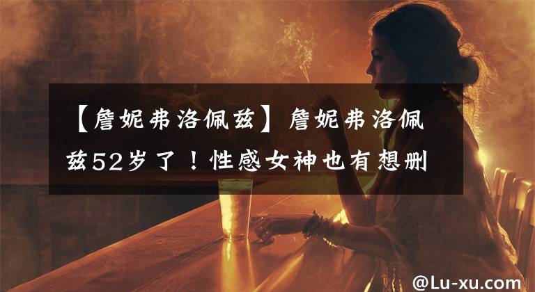 【詹妮弗洛佩兹】詹妮弗洛佩兹52岁了!性感女神也有想删掉的“黑色照片”