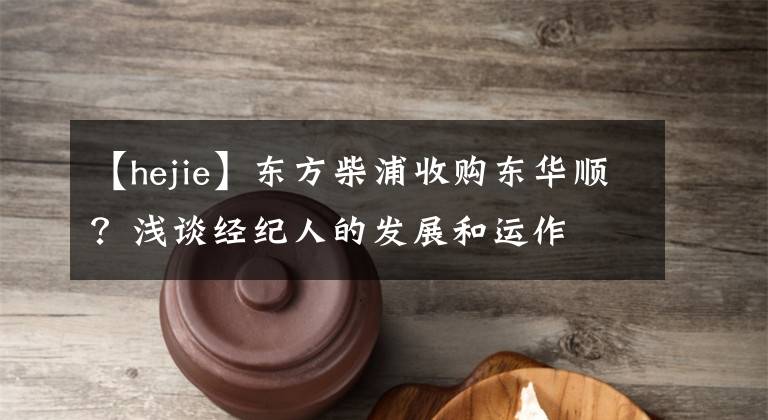 【hejie】东方柴浦收购东华顺?浅谈经纪人的发展和运作