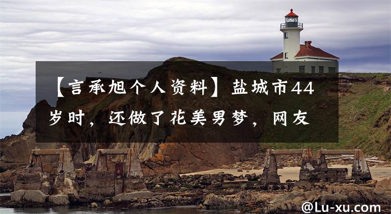 【言承旭个人资料】盐城市44岁时，还做了花美男梦，网友们纷纷吐槽说，新剧和女主沈月看起来像“父女”