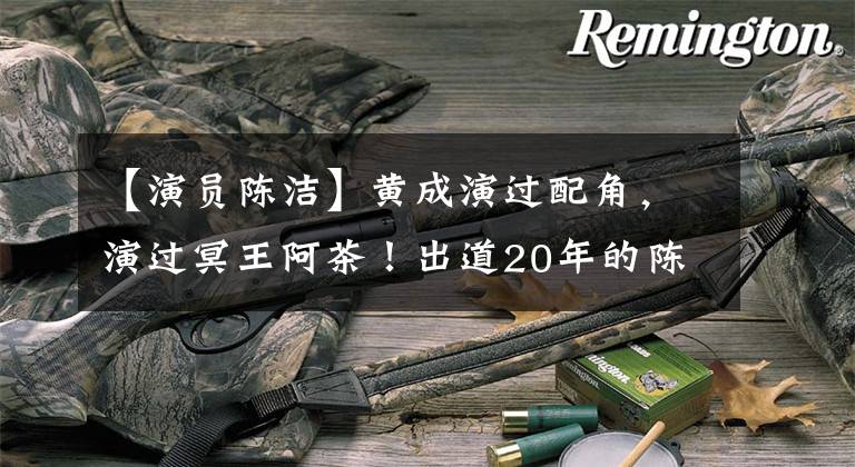 【演员陈洁】黄成演过配角,演过冥王阿茶!出道20年的陈洁仍然不温不火