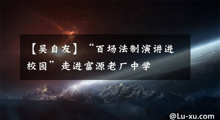 【吴自友】“百场法制演讲进校园”走进富源老厂中学