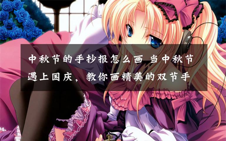 中秋节的手抄报怎么画 当中秋节遇上国庆,教你画精美的双节手抄报