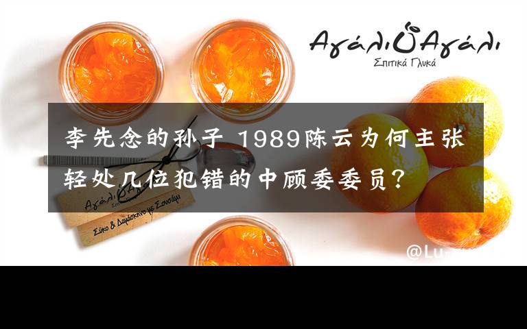 李先念的孙子 1989陈云为何主张轻处几位犯错的中顾委委员？