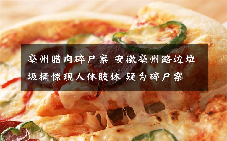 亳州腊肉碎尸案 安徽亳州路边垃圾桶惊现人体肢体 疑为碎尸案