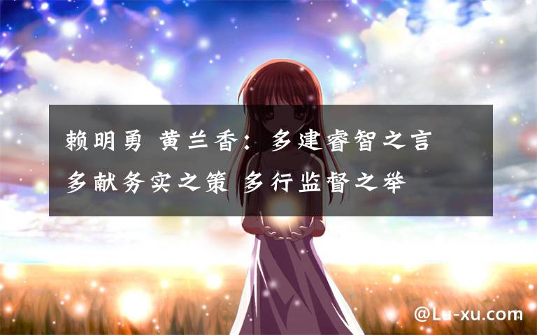 赖明勇 黄兰香:多建睿智之言 多献务实之策 多行监督之举