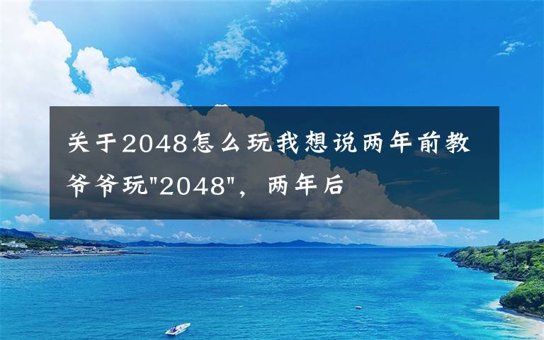 关于2048怎么玩我想说两年前教爷爷玩"2048",两年后成绩最高分:四千多万……