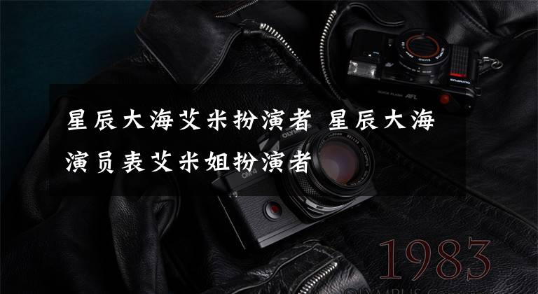 星辰大海艾米扮演者 星辰大海演员表艾米姐扮演者