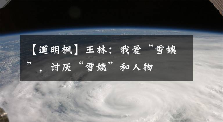 【道明枫】王林:我爱“雪姨”,讨厌“雪姨”和人物