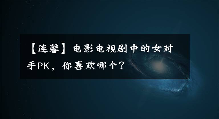 【连馨】电影电视剧中的女对手PK,你喜欢哪个?