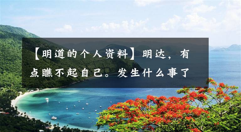 【明道的个人资料】明达,有点瞧不起自己。发生什么事了?演员就位后,姚明晋级了吗?
