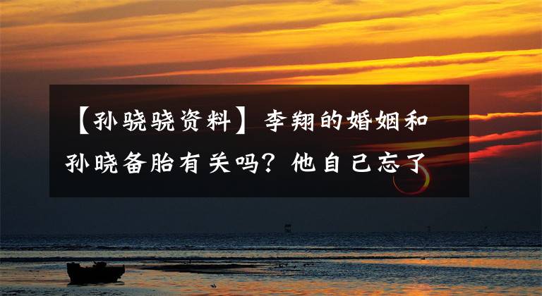 【孙骁骁资料】李翔的婚姻和孙晓备胎有关吗?他自己忘了被抓住的这件事吗?