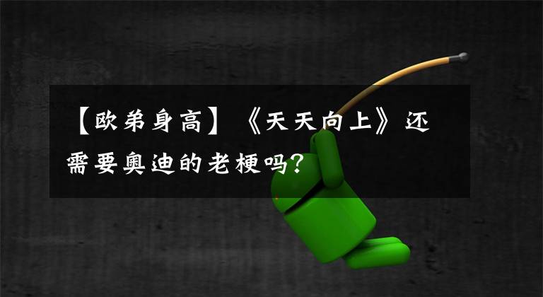 【欧弟身高】《天天向上》还需要奥迪的老梗吗?