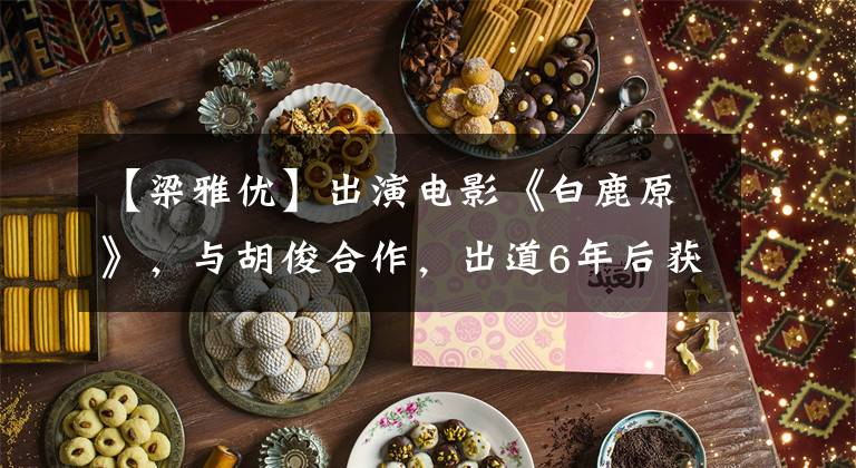 【梁雅优】出演电影《白鹿原》，与胡俊合作，出道6年后获得了最佳新人奖