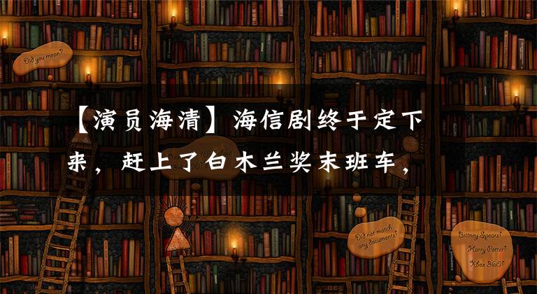 【演员海清】海信剧终于定下来，赶上了白木兰奖末班车，13名青衣引发了市后大混战