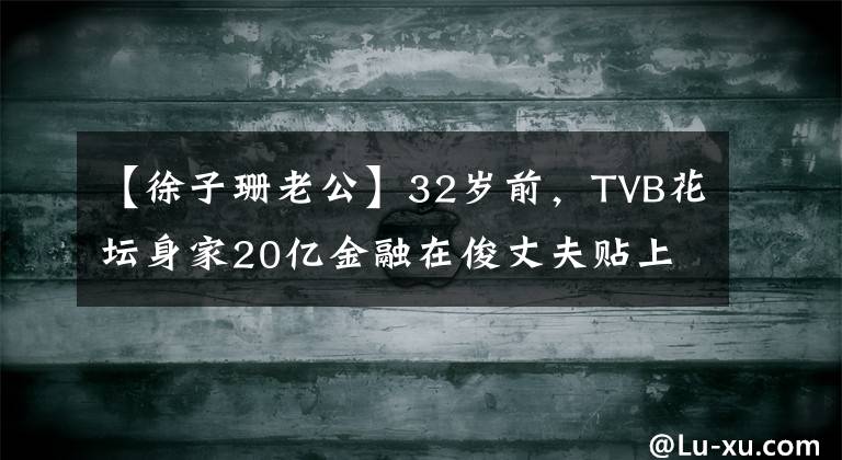【徐子珊老公】32岁前,TVB花坛身家20亿金融在俊丈夫贴上照片追债声明进行了解释。