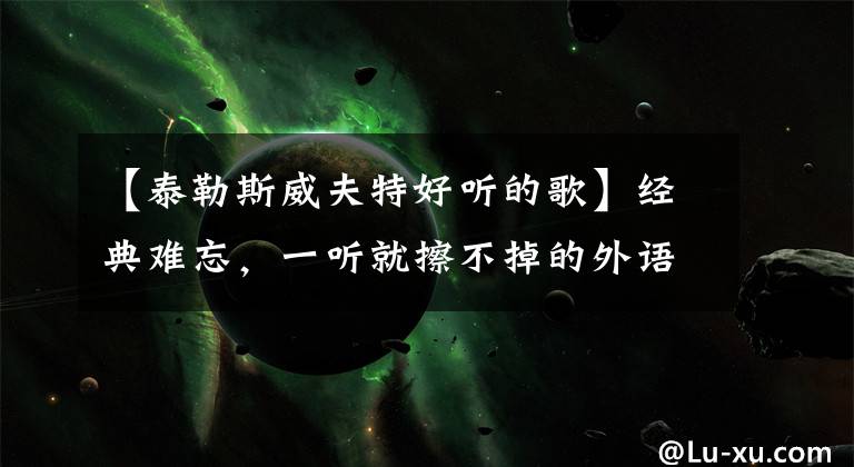 【泰勒斯威夫特好听的歌】经典难忘,一听就擦不掉的外语歌曲