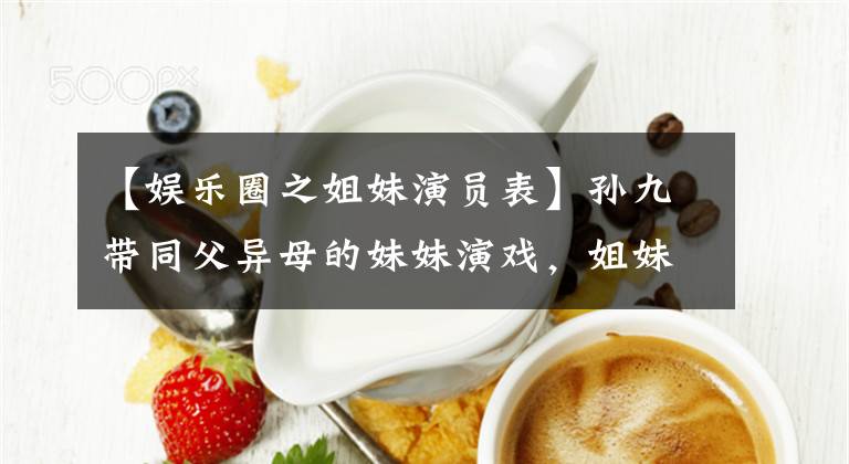 【娱乐圈之姐妹演员表】孙九带同父异母的妹妹演戏,姐妹照片五官相似。网民:颜值千差万别