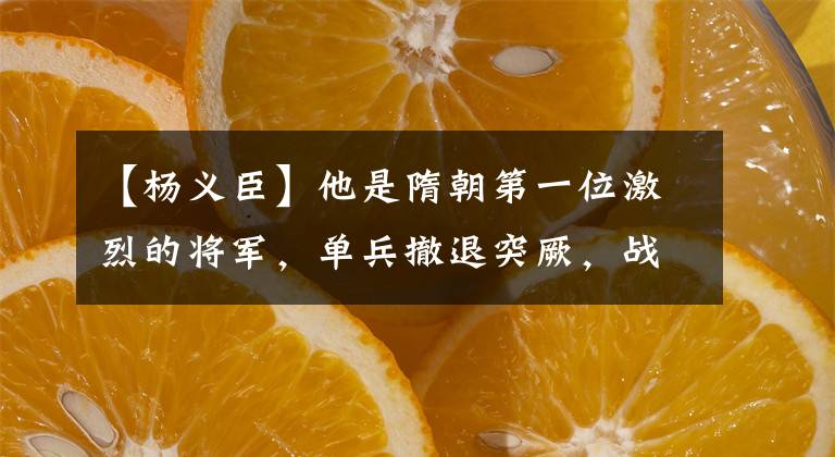 【杨义臣】他是隋朝第一位激烈的将军,单兵撤退突厥,战无不胜,隋朝皇帝为什么暴杀?