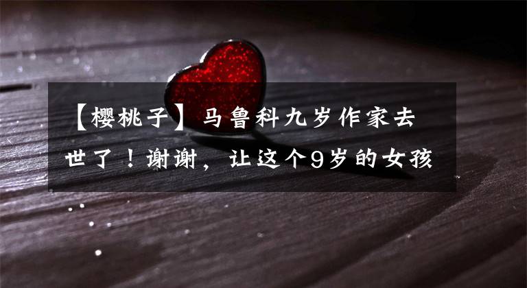 【樱桃子】马鲁科九岁作家去世了!谢谢,让这个9岁的女孩照亮你和我的童年。