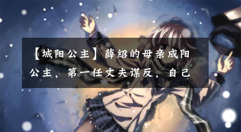 【城阳公主】薛绍的母亲成阳公主,第一任丈夫谋反,自己无才案,儿子谋反