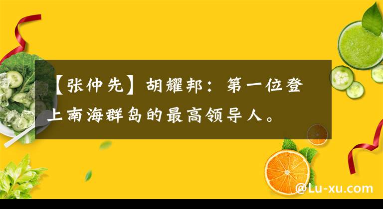 【张仲先】胡耀邦:第一位登上南海群岛的最高领导人。