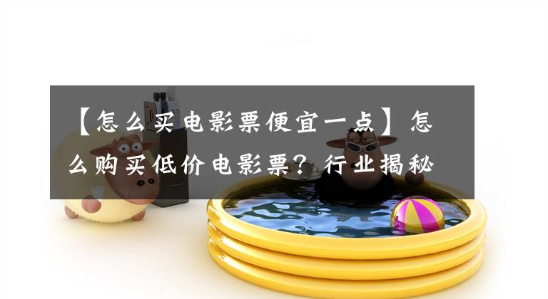 【怎么买电影票便宜一点】怎么购买低价电影票？行业揭秘，最新最全