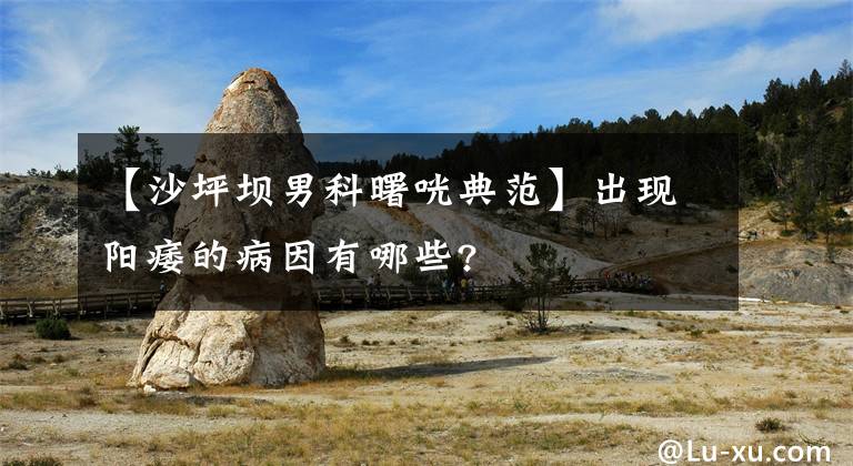 【沙坪坝男科曙咣典范】出现阳痿的病因有哪些?