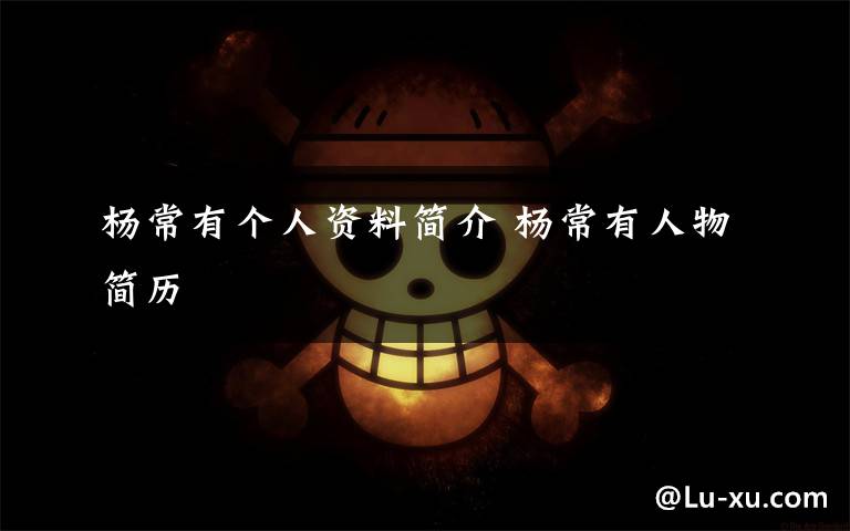 杨常有个人资料简介 杨常有人物简历