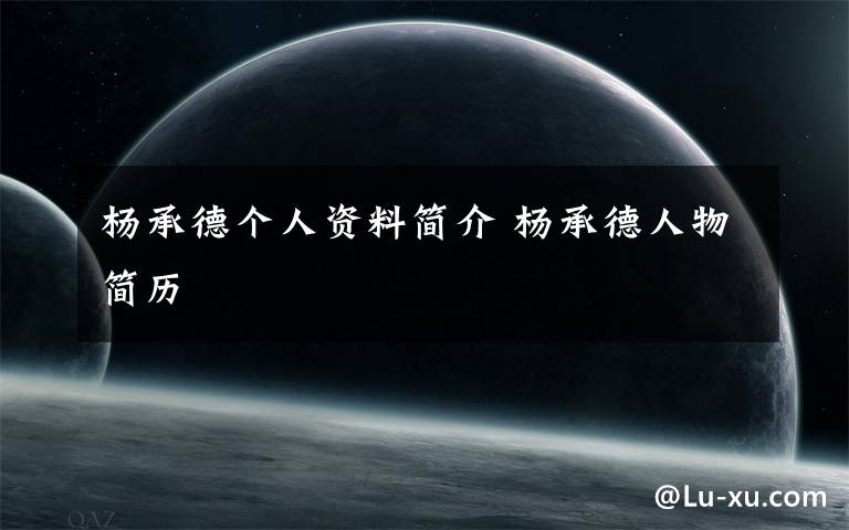 杨承德个人资料简介 杨承德人物简历