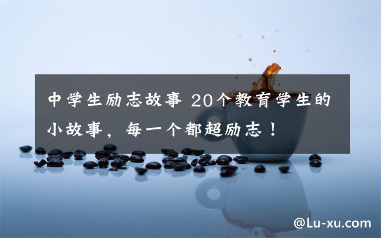 中学生励志故事 20个教育学生的小故事,每一个都超励志!