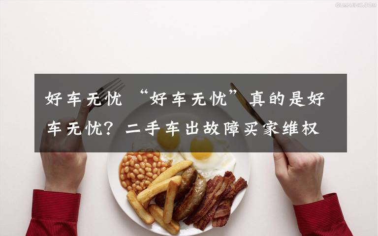 好车无忧 “好车无忧”真的是好车无忧?二手车出故障买家维权却遇一连串忧心事