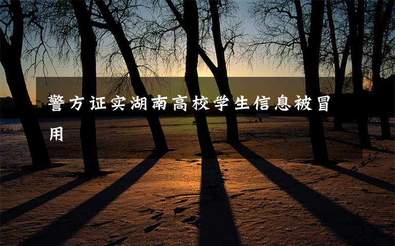 警方证实湖南高校学生信息被冒用