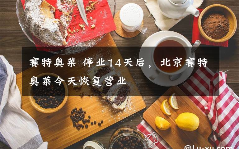 赛特奥莱 停业14天后,北京赛特奥莱今天恢复营业