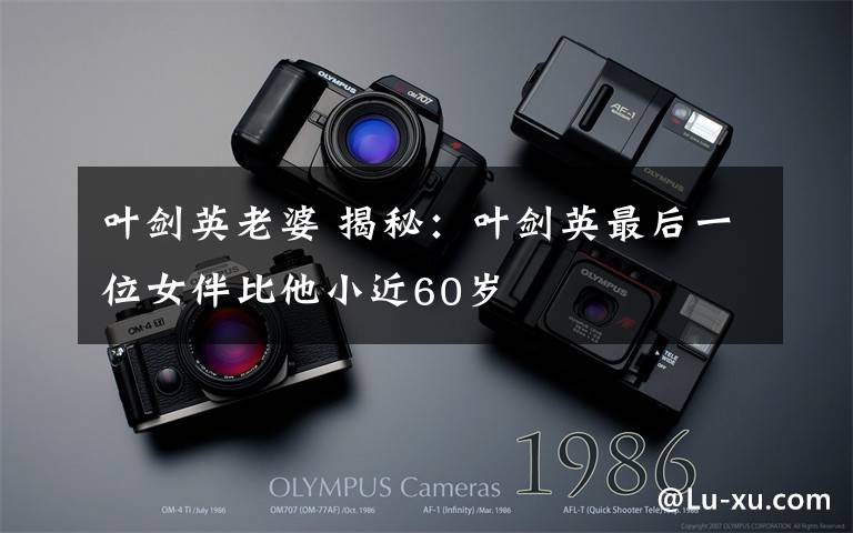 叶剑英老婆 揭秘:叶剑英最后一位女伴比他小近60岁
