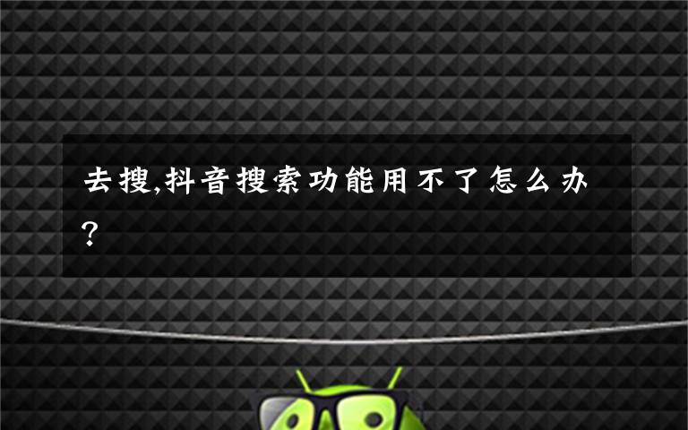 去搜,抖音搜索功能用不了怎么办?