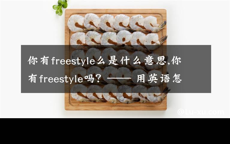 你有freestyle么是什么意思,你有freestyle吗？—— 用英语怎么说？