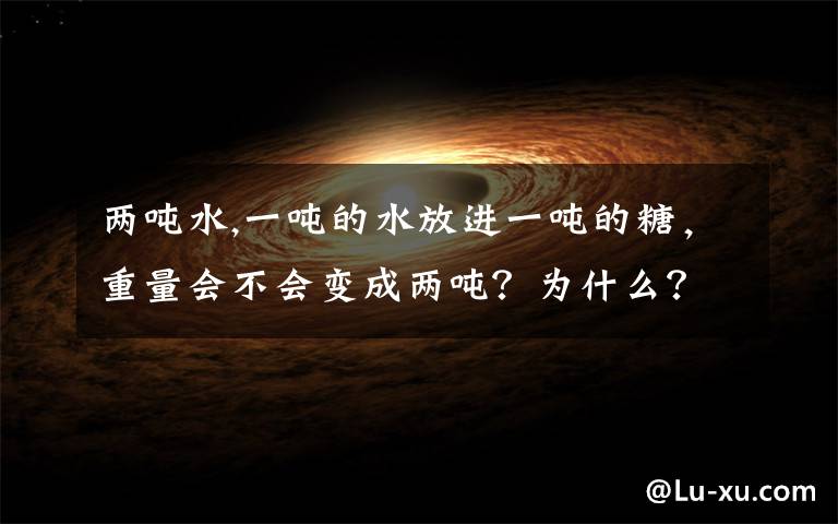 两吨水,一吨的水放进一吨的糖，重量会不会变成两吨？为什么？