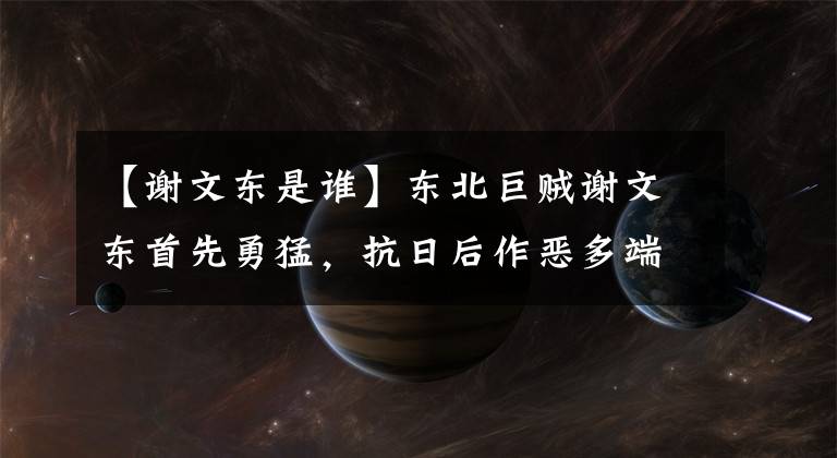 【谢文东是谁】东北巨贼谢文东首先勇猛，抗日后作恶多端，一度是英雄，最后是成败类。
