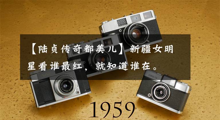 【陆贞传奇都美儿】新疆女明星看谁最红,就知道谁在。