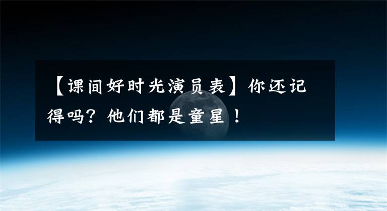 【课间好时光演员表】你还记得吗?他们都是童星!