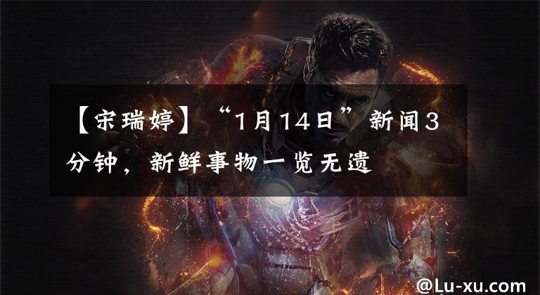 【宋瑞婷】“1月14日”新闻3分钟,新鲜事物一览无遗