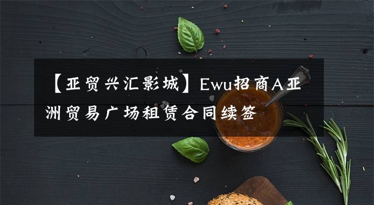 【亚贸兴汇影城】Ewu招商A亚洲贸易广场租赁合同续签